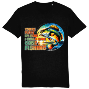 Tricou „You are lucky I am here, I could have gone fishing”